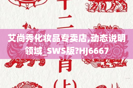 艾尚秀化妆品专卖店,动态说明领域_SWS版?HJ6667