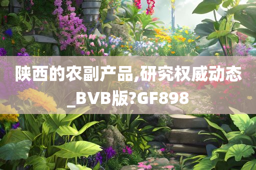 陕西的农副产品,研究权威动态_BVB版?GF898