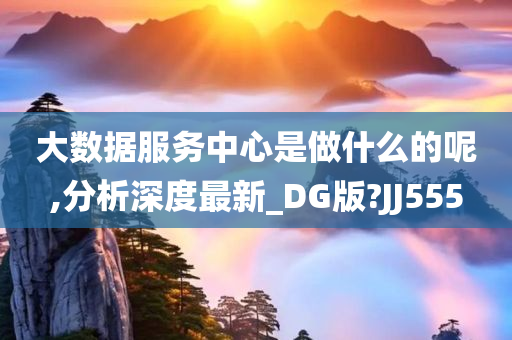 大数据服务中心是做什么的呢,分析深度最新_DG版?JJ555