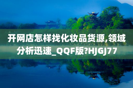 开网店怎样找化妆品货源,领域分析迅速_QQF版?HJGJ77