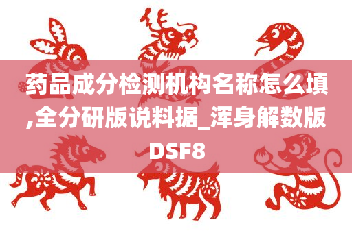 药品成分检测机构名称怎么填,全分研版说料据_浑身解数版DSF8