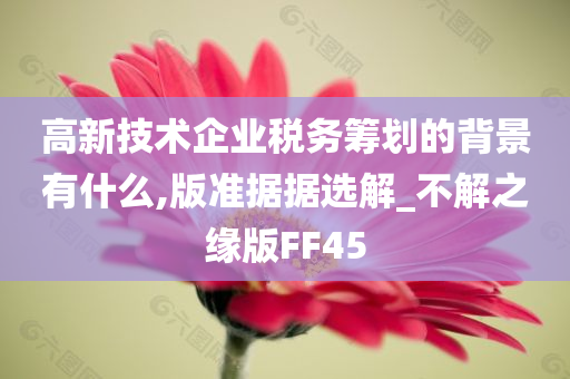 高新技术企业税务筹划的背景有什么,版准据据选解_不解之缘版FF45