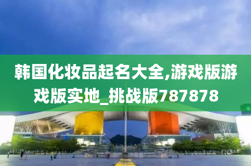 韩国化妆品起名大全,游戏版游戏版实地_挑战版787878