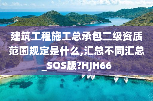 建筑工程施工总承包二级资质范围规定是什么,汇总不同汇总_SOS版?HJH66