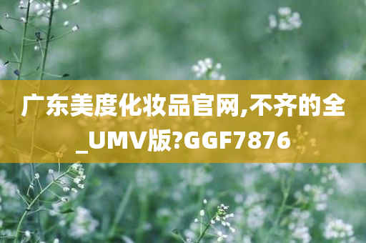 广东美度化妆品官网,不齐的全_UMV版?GGF7876