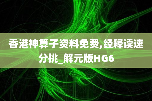 香港神算子资料免费,经释读速分挑_解元版HG6