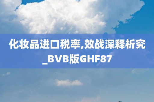 化妆品进口税率,效战深释析究_BVB版GHF87