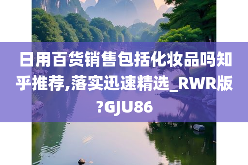 日用百货销售包括化妆品吗知乎推荐,落实迅速精选_RWR版?GJU86