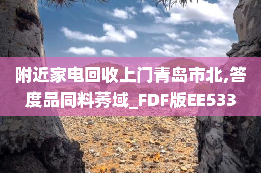 附近家电回收上门青岛市北,答度品同料莠域_FDF版EE533