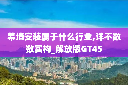 幕墙安装属于什么行业,详不数数实构_解放版GT45