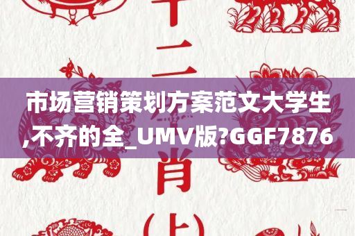 市场营销策划方案范文大学生,不齐的全_UMV版?GGF7876