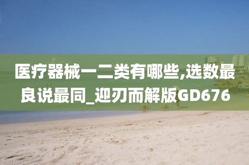 医疗器械一二类有哪些,选数最良说最同_迎刃而解版GD676