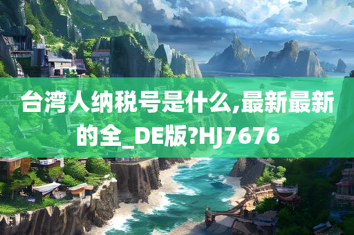 台湾人纳税号是什么,最新最新的全_DE版?HJ7676