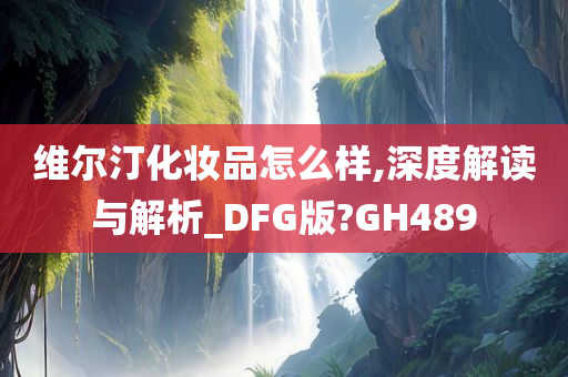 维尔汀化妆品怎么样,深度解读与解析_DFG版?GH489