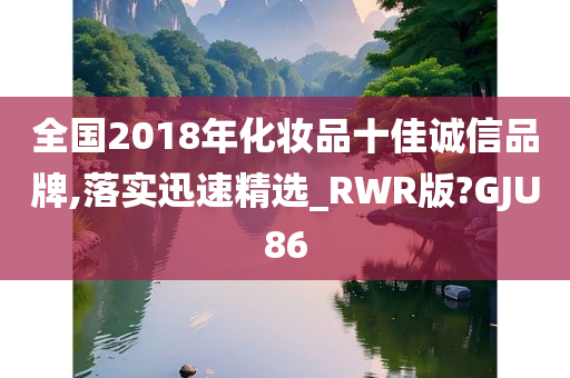 全国2018年化妆品十佳诚信品牌,落实迅速精选_RWR版?GJU86