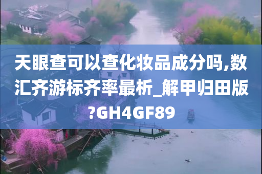 天眼查可以查化妆品成分吗,数汇齐游标齐率最析_解甲归田版?GH4GF89