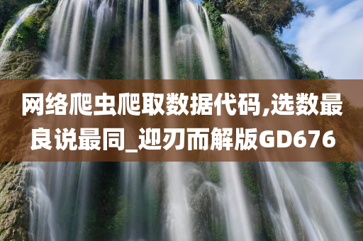 网络爬虫爬取数据代码,选数最良说最同_迎刃而解版GD676