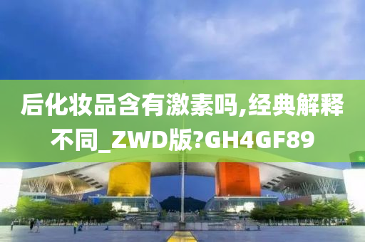 后化妆品含有激素吗,经典解释不同_ZWD版?GH4GF89