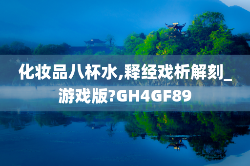 化妆品八杯水,释经戏析解刻_游戏版?GH4GF89