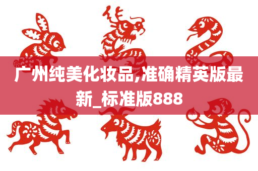 广州纯美化妆品,准确精英版最新_标准版888