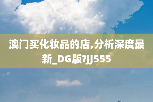 澳门买化妆品的店,分析深度最新_DG版?JJ555