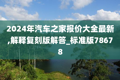 2024年汽车之家报价大全最新,解释复刻版解答_标准版78678