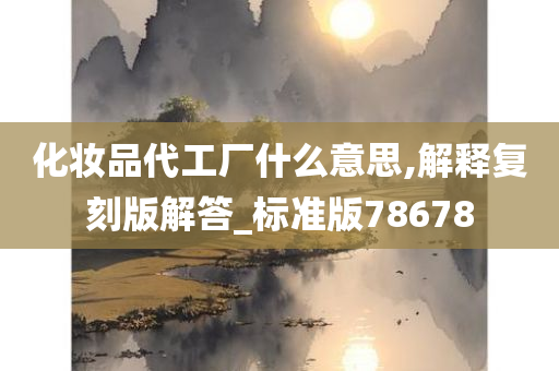 化妆品代工厂什么意思,解释复刻版解答_标准版78678