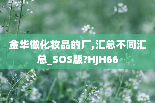 金华做化妆品的厂,汇总不同汇总_SOS版?HJH66