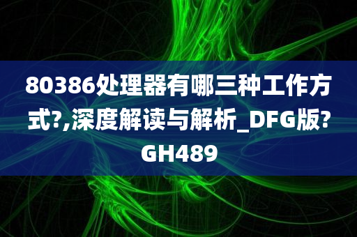 80386处理器有哪三种工作方式?,深度解读与解析_DFG版?GH489