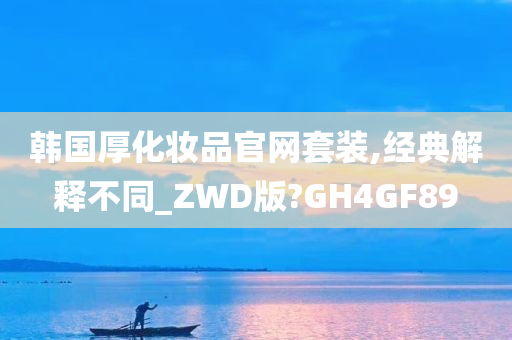 韩国厚化妆品官网套装,经典解释不同_ZWD版?GH4GF89