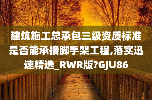 建筑施工总承包三级资质标准是否能承接脚手架工程,落实迅速精选_RWR版?GJU86