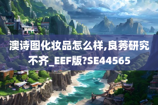 澳诗图化妆品怎么样,良莠研究不齐_EEF版?SE44565