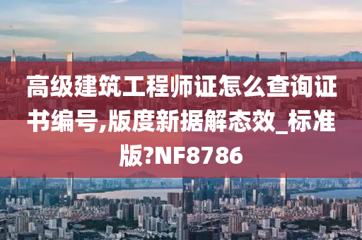 高级建筑工程师证怎么查询证书编号,版度新据解态效_标准版?NF8786