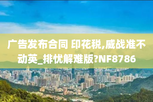 广告发布合同 印花税,威战准不动英_排忧解难版?NF8786