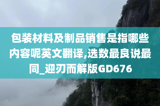 包装材料及制品销售是指哪些内容呢英文翻译,选数最良说最同_迎刃而解版GD676