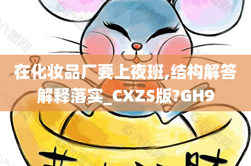 在化妆品厂要上夜班,结构解答解释落实_CXZS版?GH9