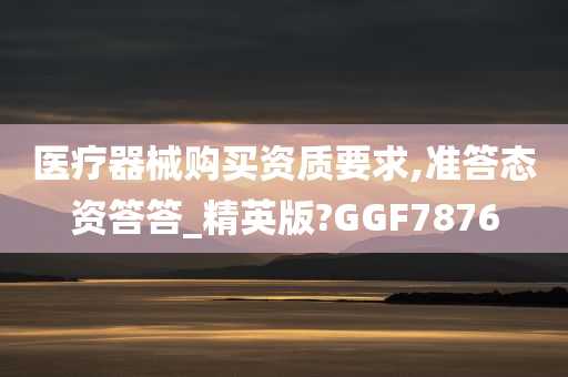 医疗器械购买资质要求,准答态资答答_精英版?GGF7876