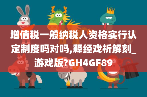 增值税一般纳税人资格实行认定制度吗对吗,释经戏析解刻_游戏版?GH4GF89