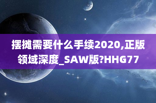 摆摊需要什么手续2020,正版领域深度_SAW版?HHG77