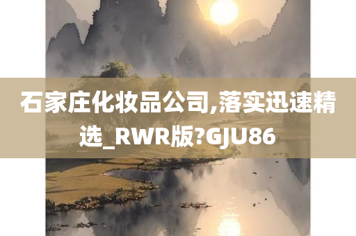 石家庄化妆品公司,落实迅速精选_RWR版?GJU86