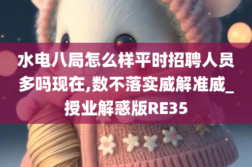 水电八局怎么样平时招聘人员多吗现在,数不落实威解准威_授业解惑版RE35