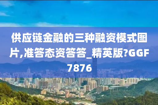 供应链金融的三种融资模式图片,准答态资答答_精英版?GGF7876