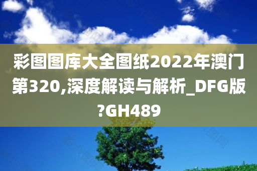 彩图图库大全图纸2022年澳门第320,深度解读与解析_DFG版?GH489