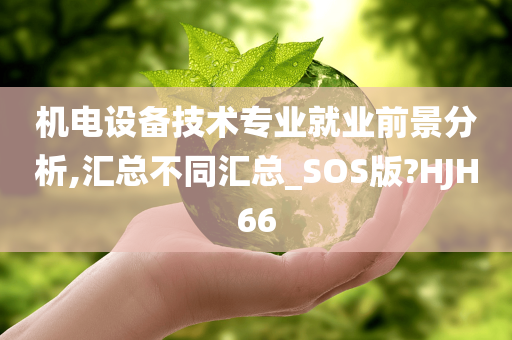 机电设备技术专业就业前景分析,汇总不同汇总_SOS版?HJH66