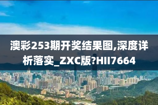 澳彩253期开奖结果图,深度详析落实_ZXC版?HII7664