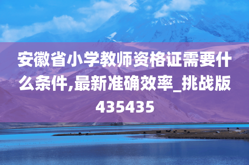 安徽省小学教师资格证需要什么条件,最新准确效率_挑战版435435