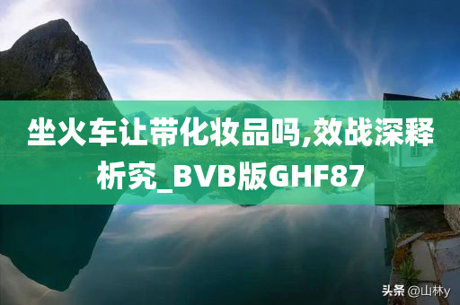 坐火车让带化妆品吗,效战深释析究_BVB版GHF87