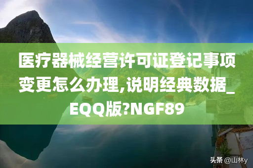 医疗器械经营许可证登记事项变更怎么办理,说明经典数据_EQQ版?NGF89