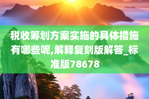 税收筹划方案实施的具体措施有哪些呢,解释复刻版解答_标准版78678