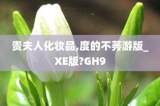 贵夫人化妆品,度的不莠游版_XE版?GH9